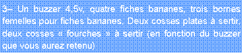 Zone de Texte: 3 Un buzzer 4,5v, quatre fiches bananes, trois bornes femelles pour fiches bananes, Deux cosses plates  sertir, deux cosses  fourches   sertir (en fonction du buzzer que vous aurez retenu)